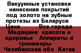 Вакуумные установки нанесения покрытий под золото на зубные протезы из Беларуси › Цена ­ 100 - Все города Медицина, красота и здоровье » Аппараты и тренажеры   . Челябинская обл.,Катав-Ивановск г.